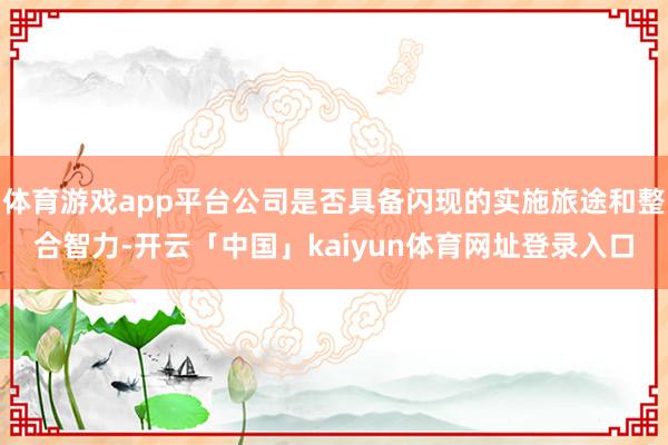 体育游戏app平台公司是否具备闪现的实施旅途和整合智力-开云「中国」kaiyun体育网址登录入口
