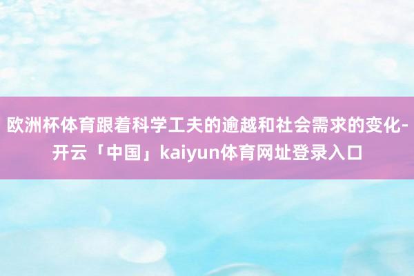 欧洲杯体育跟着科学工夫的逾越和社会需求的变化-开云「中国」kaiyun体育网址登录入口