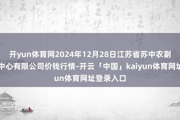 开yun体育网2024年12月28日江苏省苏中农副居品来往中心有限公司价钱行情-开云「中国」kaiyun体育网址登录入口