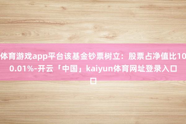 体育游戏app平台该基金钞票树立：股票占净值比100.01%-开云「中国」kaiyun体育网址登录入口