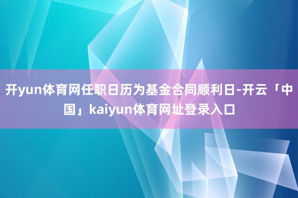 开yun体育网任职日历为基金合同顺利日-开云「中国」kaiyun体育网址登录入口