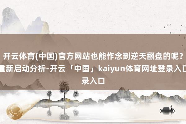 开云体育(中国)官方网站也能作念到逆天翻盘的呢？重新启动分析-开云「中国」kaiyun体育网址登录入口