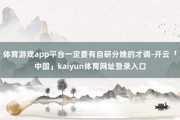 体育游戏app平台一定要有自研分娩的才调-开云「中国」kaiyun体育网址登录入口