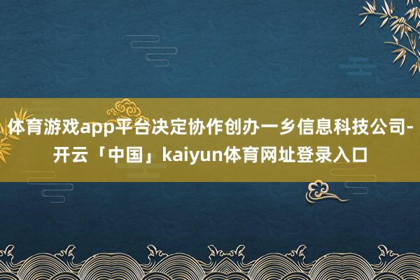 体育游戏app平台决定协作创办一乡信息科技公司-开云「中国」kaiyun体育网址登录入口