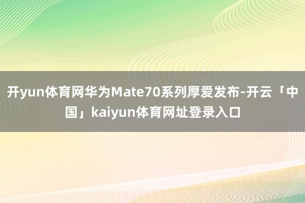 开yun体育网华为Mate70系列厚爱发布-开云「中国」kaiyun体育网址登录入口