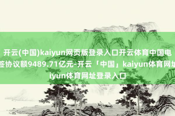 开云(中国)kaiyun网页版登录入口开云体育中国电建累计新签协议额9489.71亿元-开云「中国」kaiyun体育网址登录入口