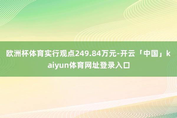 欧洲杯体育实行观点249.84万元-开云「中国」kaiyun体育网址登录入口