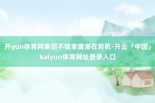 开yun体育网集团不错掌握潜在契机-开云「中国」kaiyun体育网址登录入口