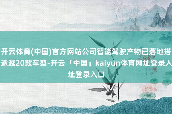开云体育(中国)官方网站公司智能驾驶产物已落地搭载逾越20款车型-开云「中国」kaiyun体育网址登录入口