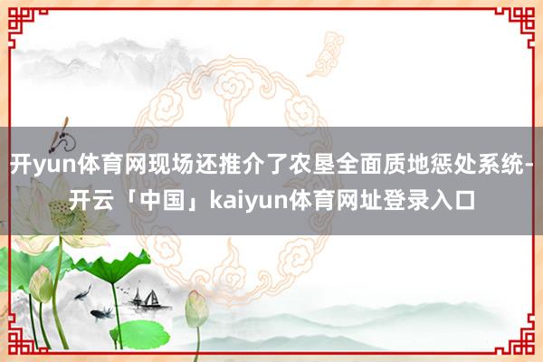 开yun体育网现场还推介了农垦全面质地惩处系统-开云「中国」kaiyun体育网址登录入口