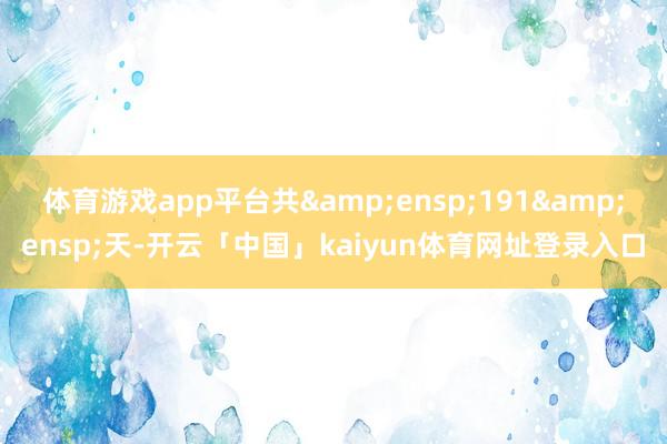 体育游戏app平台共 191 天-开云「中国」kaiyun体育网址登录入口