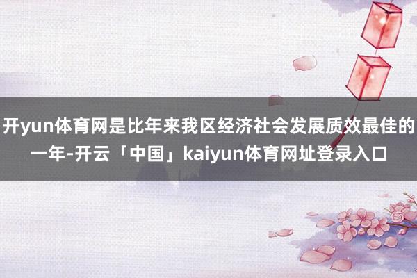 开yun体育网是比年来我区经济社会发展质效最佳的一年-开云「中国」kaiyun体育网址登录入口