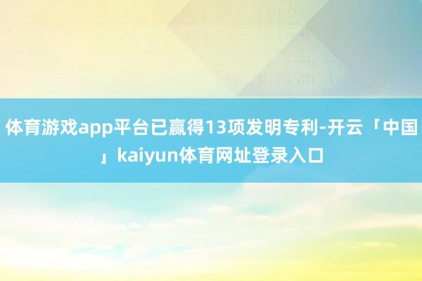 体育游戏app平台已赢得13项发明专利-开云「中国」kaiyun体育网址登录入口