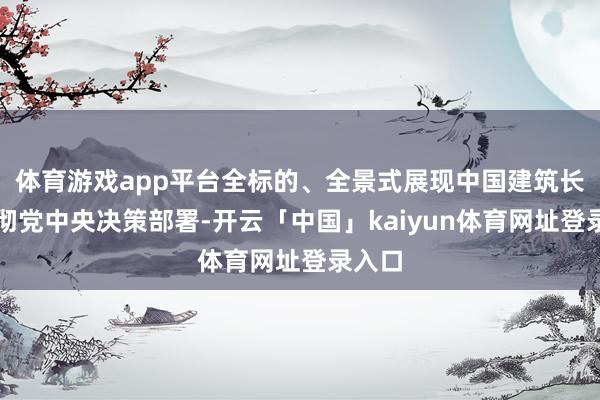 体育游戏app平台全标的、全景式展现中国建筑长远贯彻党中央决策部署-开云「中国」kaiyun体育网址登录入口