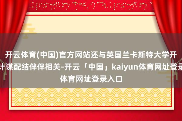 开云体育(中国)官方网站还与英国兰卡斯特大学开辟了计谋配结伴伴相关-开云「中国」kaiyun体育网址登录入口