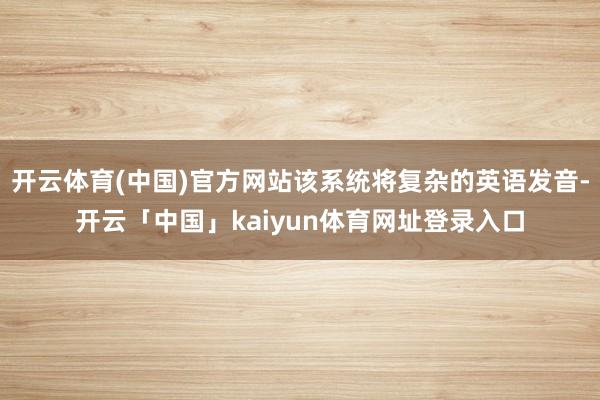 开云体育(中国)官方网站该系统将复杂的英语发音-开云「中国」kaiyun体育网址登录入口