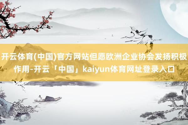 开云体育(中国)官方网站但愿欧洲企业协会发扬积极作用-开云「中国」kaiyun体育网址登录入口