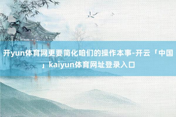开yun体育网更要简化咱们的操作本事-开云「中国」kaiyun体育网址登录入口