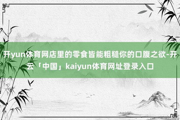 开yun体育网店里的零食皆能粗糙你的口腹之欲-开云「中国」kaiyun体育网址登录入口