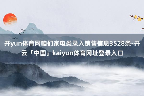开yun体育网咱们家电类录入销售信息3528条-开云「中国」kaiyun体育网址登录入口