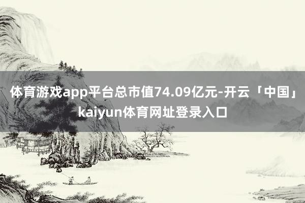 体育游戏app平台总市值74.09亿元-开云「中国」kaiyun体育网址登录入口