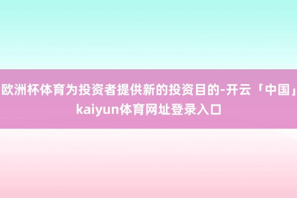 欧洲杯体育为投资者提供新的投资目的-开云「中国」kaiyun体育网址登录入口