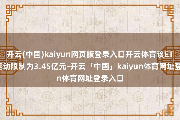 开云(中国)kaiyun网页版登录入口开云体育该ETF最新运动限制为3.45亿元-开云「中国」kaiyun体育网址登录入口