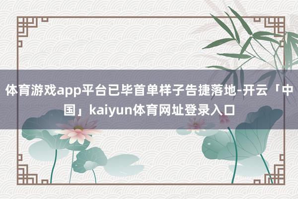 体育游戏app平台已毕首单样子告捷落地-开云「中国」kaiyun体育网址登录入口
