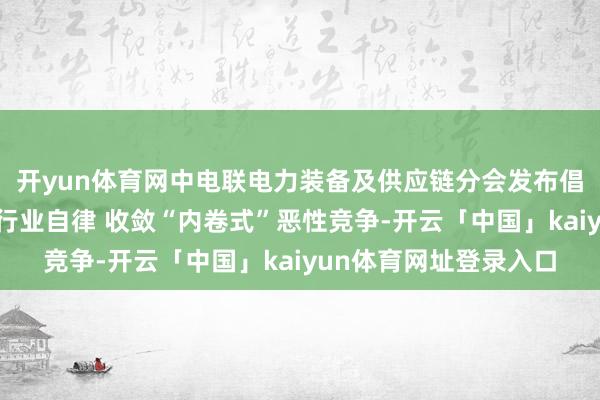 开yun体育网中电联电力装备及供应链分会发布倡议书：强化电力装备行业自律 收敛“内卷式”恶性竞争-开云「中国」kaiyun体育网址登录入口