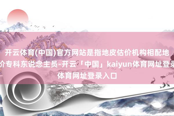 开云体育(中国)官方网站是指地皮估价机构相配地皮估价专科东说念主员-开云「中国」kaiyun体育网址登录入口