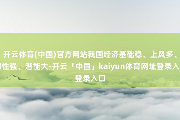 开云体育(中国)官方网站我国经济基础稳、上风多、韧性强、潜能大-开云「中国」kaiyun体育网址登录入口