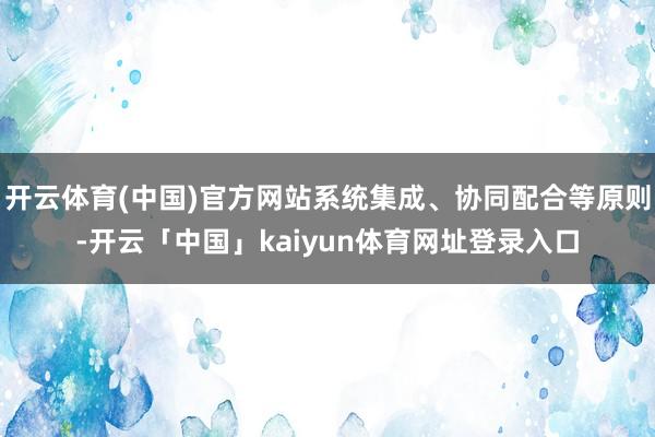 开云体育(中国)官方网站系统集成、协同配合等原则-开云「中国」kaiyun体育网址登录入口