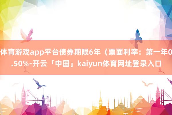 体育游戏app平台债券期限6年（票面利率：第一年0.50%-开云「中国」kaiyun体育网址登录入口