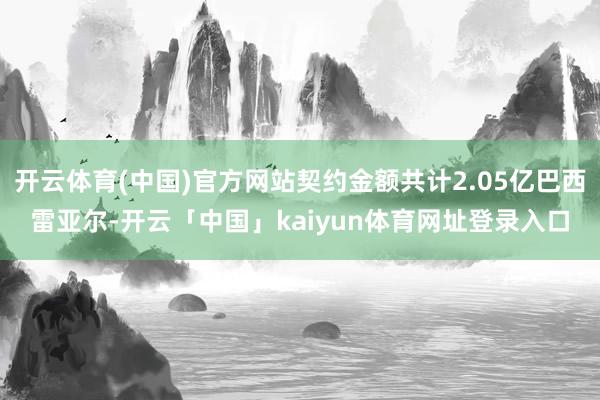 开云体育(中国)官方网站契约金额共计2.05亿巴西雷亚尔-开云「中国」kaiyun体育网址登录入口