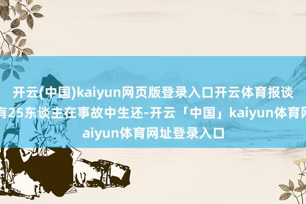 开云(中国)kaiyun网页版登录入口开云体育报谈称已矣现在有25东谈主在事故中生还-开云「中国」kaiyun体育网址登录入口