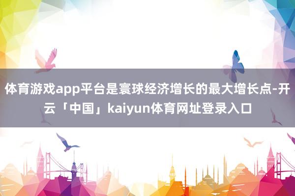 体育游戏app平台是寰球经济增长的最大增长点-开云「中国」kaiyun体育网址登录入口