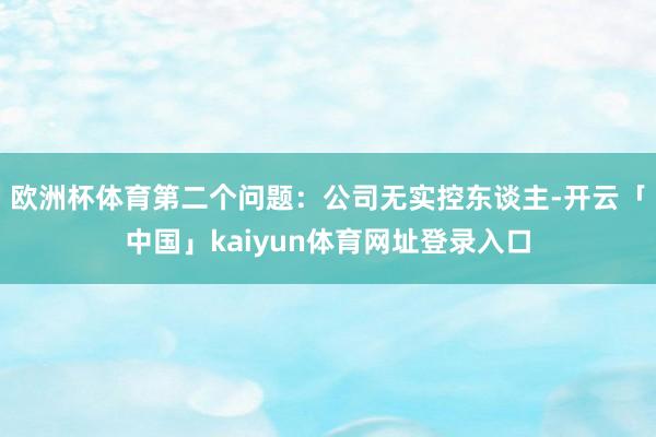 欧洲杯体育第二个问题：公司无实控东谈主-开云「中国」kaiyun体育网址登录入口