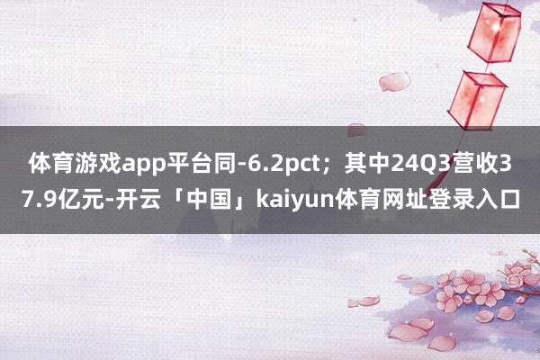 体育游戏app平台同-6.2pct；其中24Q3营收37.9亿元-开云「中国」kaiyun体育网址登录入口
