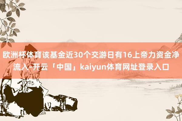 欧洲杯体育该基金近30个交游日有16上帝力资金净流入-开云「中国」kaiyun体育网址登录入口
