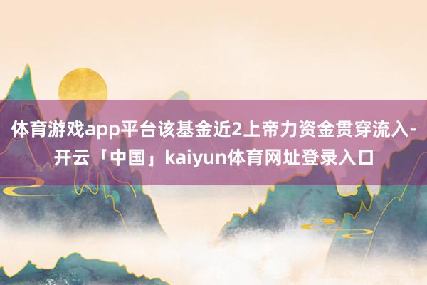 体育游戏app平台该基金近2上帝力资金贯穿流入-开云「中国」kaiyun体育网址登录入口