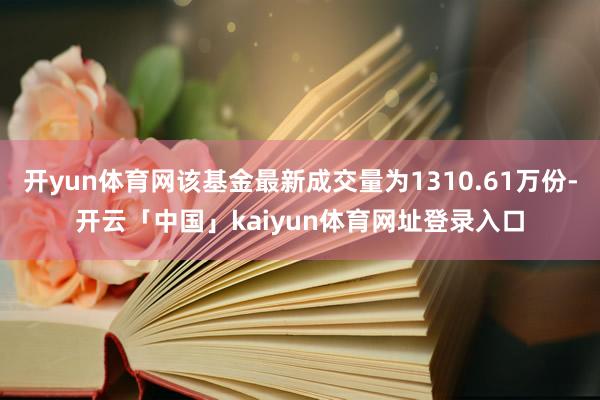开yun体育网该基金最新成交量为1310.61万份-开云「中国」kaiyun体育网址登录入口