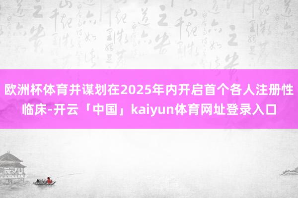 欧洲杯体育并谋划在2025年内开启首个各人注册性临床-开云「中国」kaiyun体育网址登录入口
