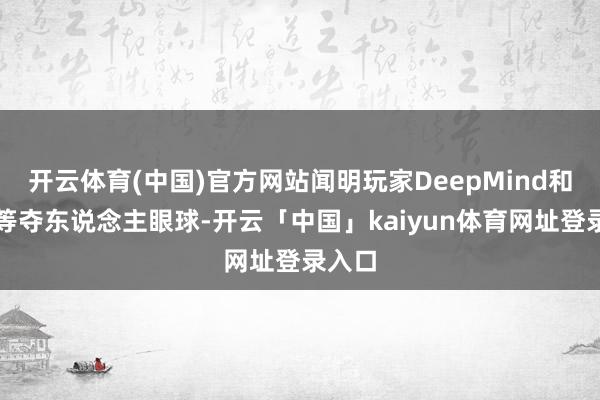 开云体育(中国)官方网站闻明玩家DeepMind和微软等夺东说念主眼球-开云「中国」kaiyun体育网址登录入口