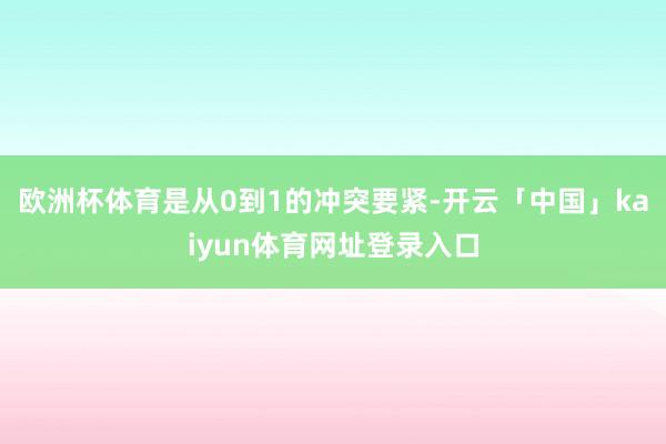 欧洲杯体育是从0到1的冲突要紧-开云「中国」kaiyun体育网址登录入口