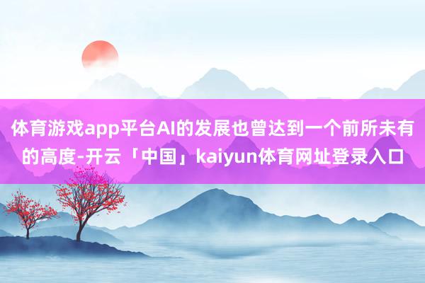 体育游戏app平台AI的发展也曾达到一个前所未有的高度-开云「中国」kaiyun体育网址登录入口