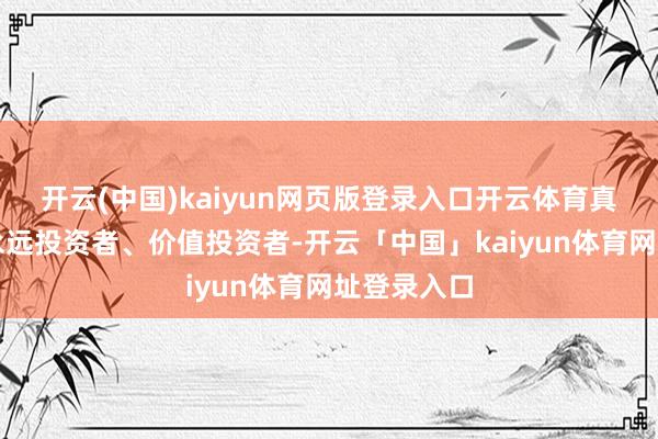 开云(中国)kaiyun网页版登录入口开云体育真实筛选出永远投资者、价值投资者-开云「中国」kaiyun体育网址登录入口