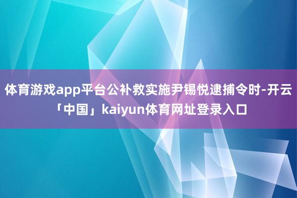 体育游戏app平台公补救实施尹锡悦逮捕令时-开云「中国」kaiyun体育网址登录入口