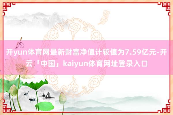 开yun体育网最新财富净值计较值为7.59亿元-开云「中国」kaiyun体育网址登录入口