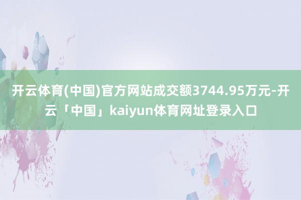 开云体育(中国)官方网站成交额3744.95万元-开云「中国」kaiyun体育网址登录入口