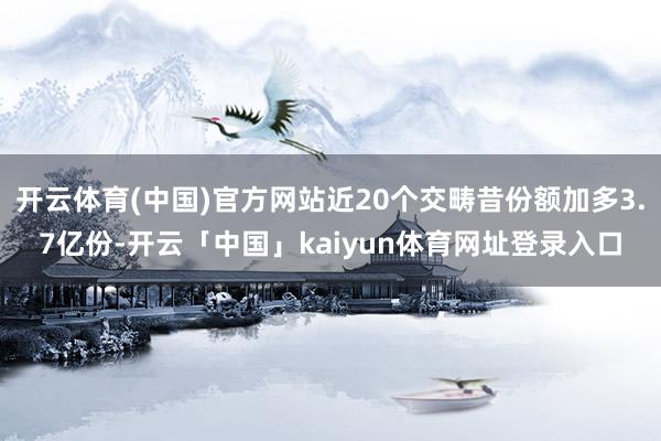 开云体育(中国)官方网站近20个交畴昔份额加多3.7亿份-开云「中国」kaiyun体育网址登录入口